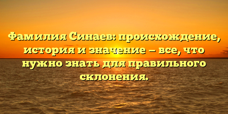 Фамилия Синаев: происхождение, история и значение — все, что нужно знать для правильного склонения.