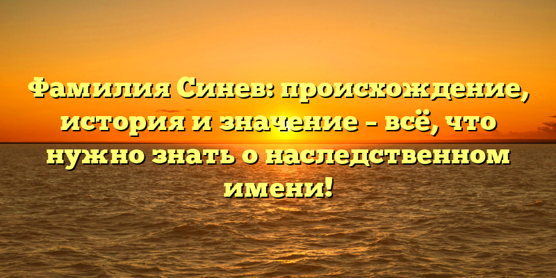 Фамилия Синев: происхождение, история и значение – всё, что нужно знать о наследственном имени!