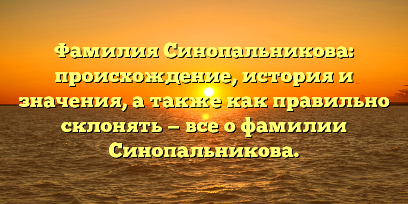 Фамилия Синопальникова: происхождение, история и значения, а также как правильно склонять — все о фамилии Синопальникова.