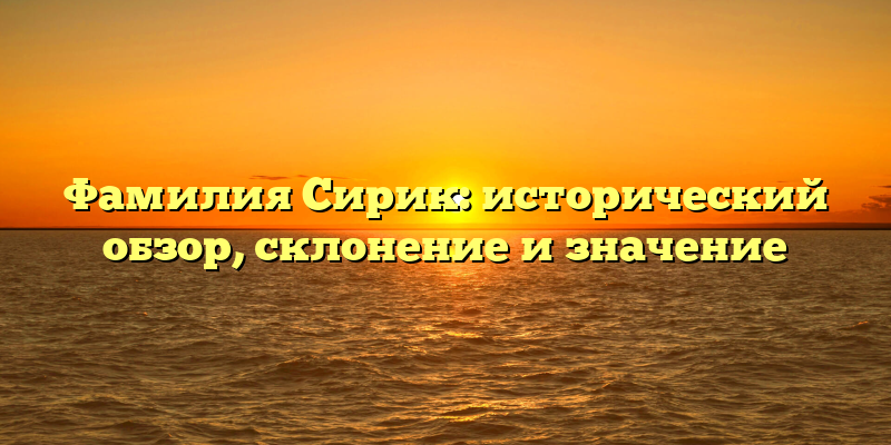 Фамилия Сирик: исторический обзор, склонение и значение