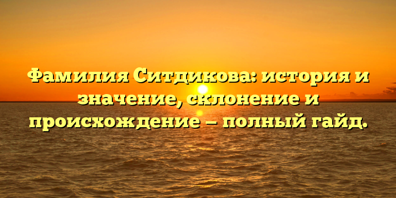 Фамилия Ситдикова: история и значение, склонение и происхождение — полный гайд.