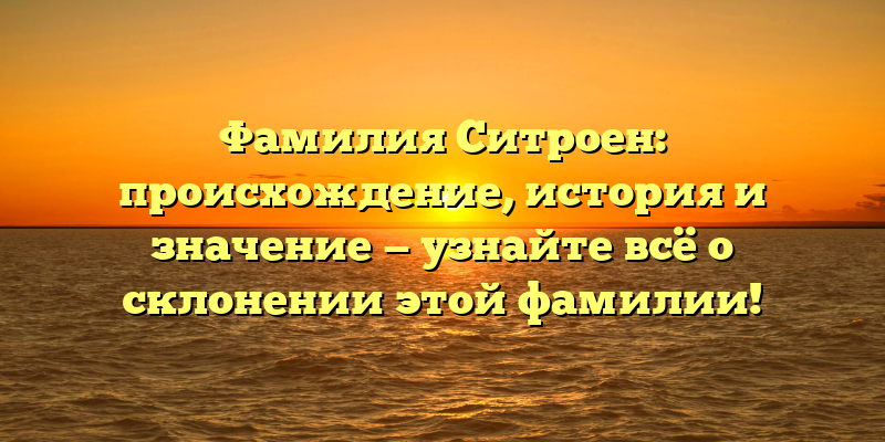 Фамилия Ситроен: происхождение, история и значение — узнайте всё о склонении этой фамилии!