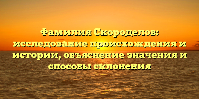Фамилия Скороделов: исследование происхождения и истории, объяснение значения и способы склонения