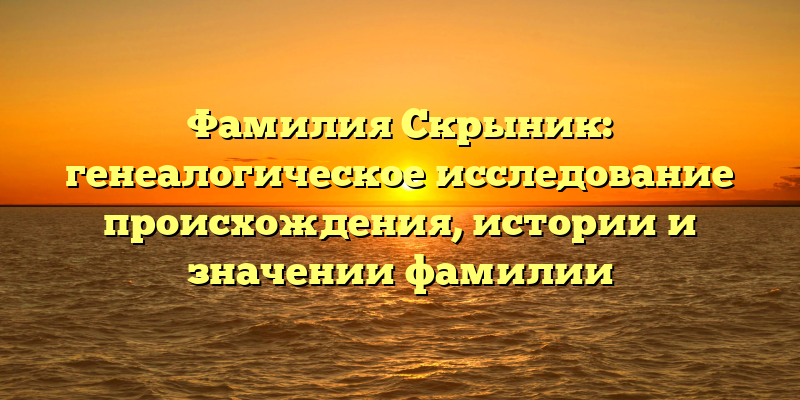Фамилия Скрыник: генеалогическое исследование происхождения, истории и значении фамилии