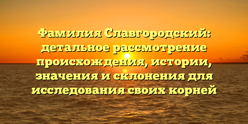 Фамилия Славгородский: детальное рассмотрение происхождения, истории, значения и склонения для исследования своих корней