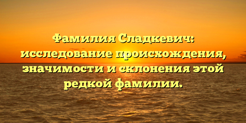 Фамилия Сладкевич: исследование происхождения, значимости и склонения этой редкой фамилии.