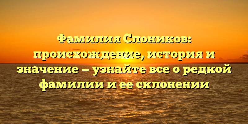 Фамилия Слоников: происхождение, история и значение — узнайте все о редкой фамилии и ее склонении