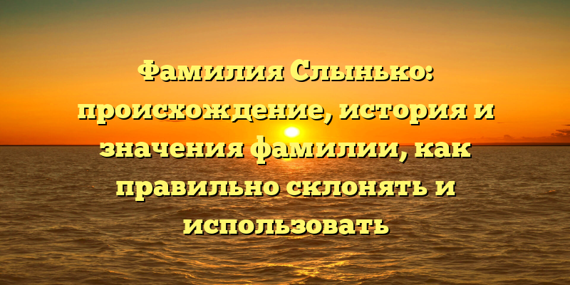 Фамилия Слынько: происхождение, история и значения фамилии, как правильно склонять и использовать