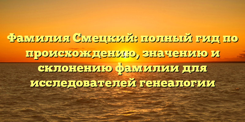 Фамилия Смецкий: полный гид по происхождению, значению и склонению фамилии для исследователей генеалогии