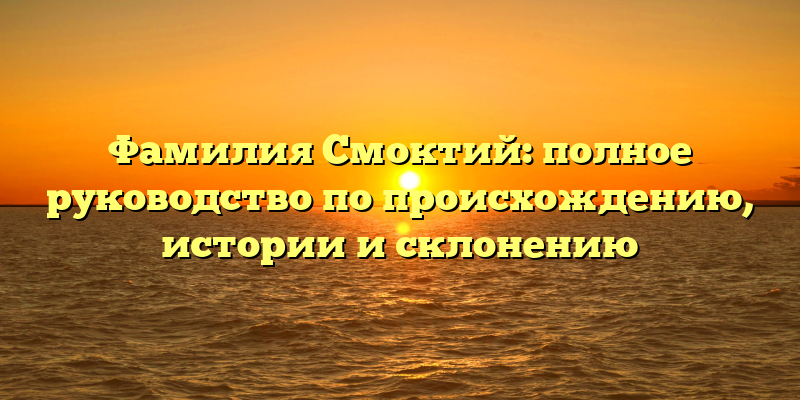 Фамилия Смоктий: полное руководство по происхождению, истории и склонению