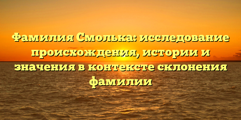 Фамилия Смолька: исследование происхождения, истории и значения в контексте склонения фамилии