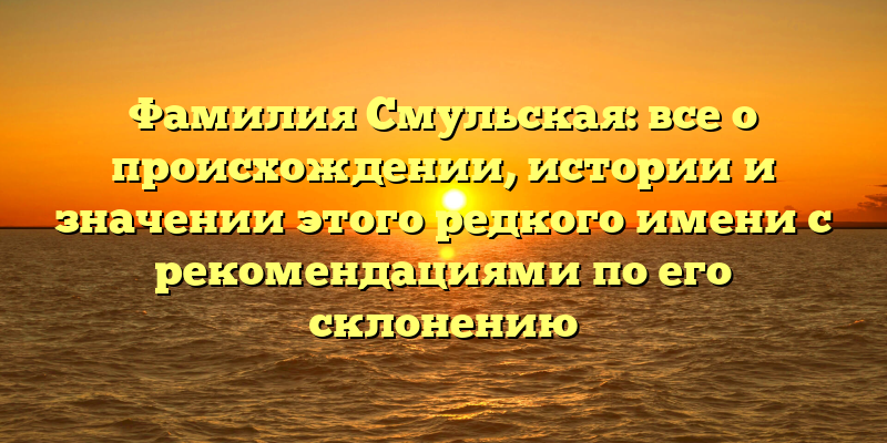 Фамилия Смульская: все о происхождении, истории и значении этого редкого имени с рекомендациями по его склонению