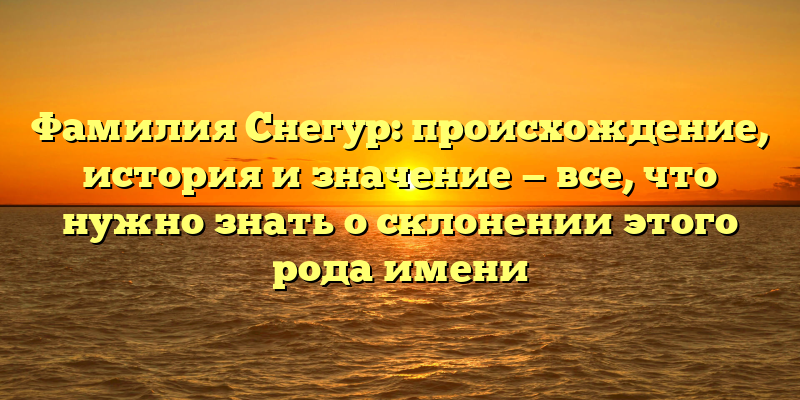 Фамилия Снегур: происхождение, история и значение — все, что нужно знать о склонении этого рода имени
