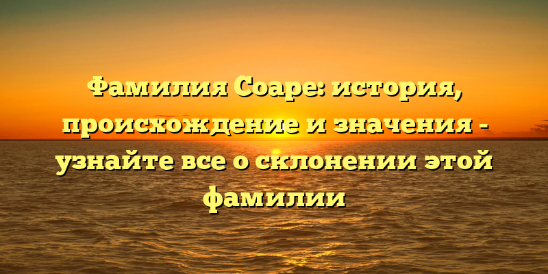 Фамилия Соаре: история, происхождение и значения - узнайте все о склонении этой фамилии