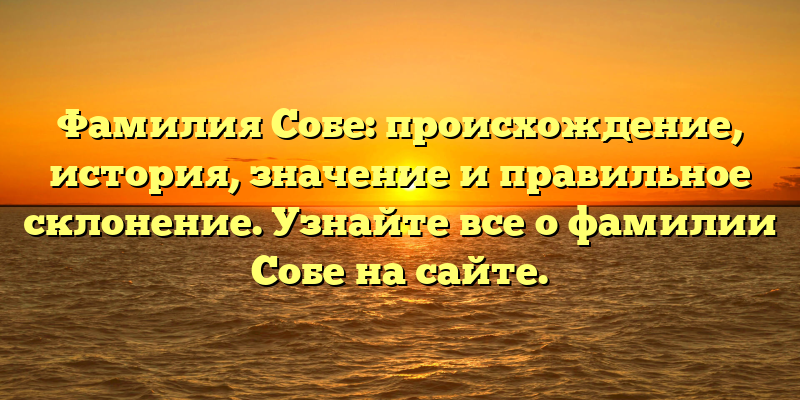 Фамилия Собе: происхождение, история, значение и правильное склонение. Узнайте все о фамилии Собе на сайте.