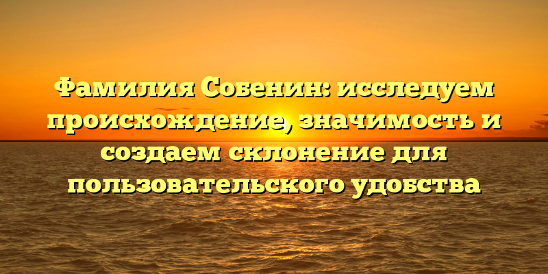 Фамилия Собенин: исследуем происхождение, значимость и создаем склонение для пользовательского удобства