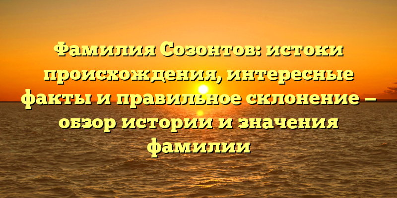 Фамилия Созонтов: истоки происхождения, интересные факты и правильное склонение — обзор истории и значения фамилии