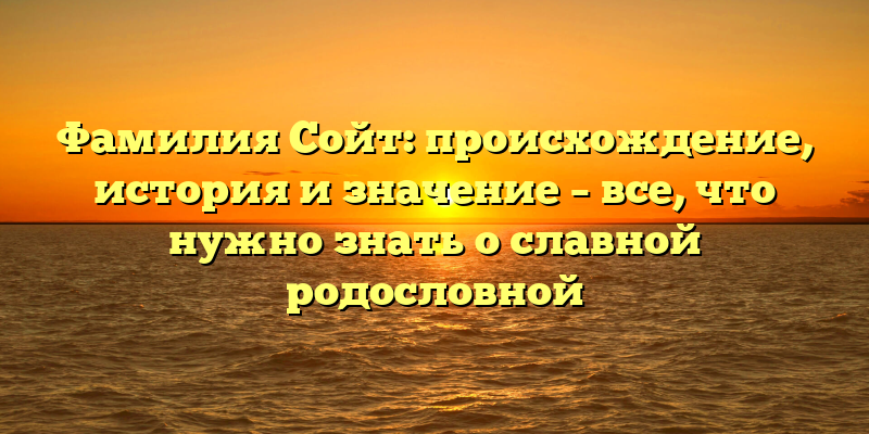 Фамилия Сойт: происхождение, история и значение – все, что нужно знать о славной родословной