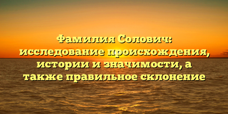 Фамилия Солович: исследование происхождения, истории и значимости, а также правильное склонение
