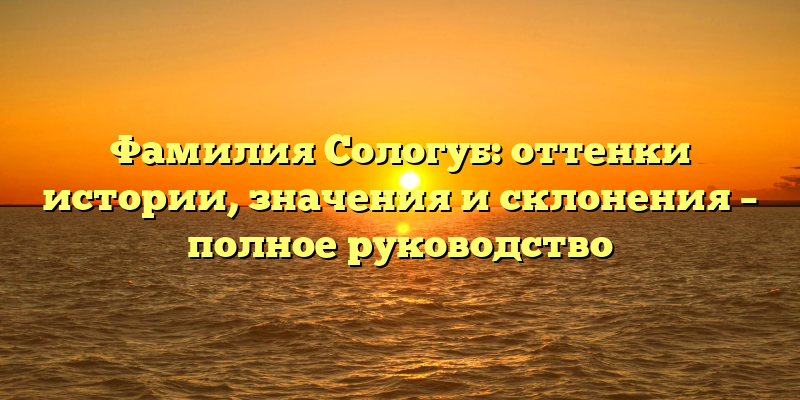Фамилия Сологуб: оттенки истории, значения и склонения – полное руководство