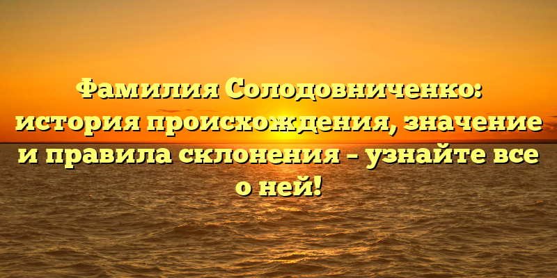 Фамилия Солодовниченко: история происхождения, значение и правила склонения – узнайте все о ней!