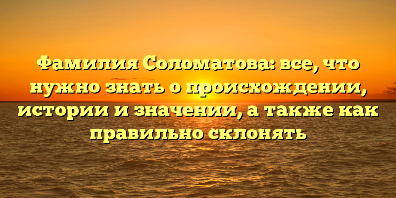 Фамилия Соломатова: все, что нужно знать о происхождении, истории и значении, а также как правильно склонять