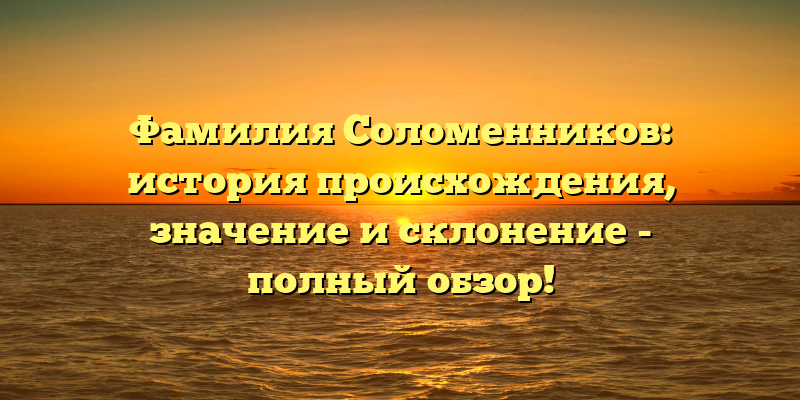 Фамилия Соломенников: история происхождения, значение и склонение - полный обзор!