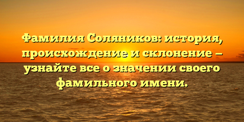 Фамилия Соляников: история, происхождение и склонение — узнайте все о значении своего фамильного имени.