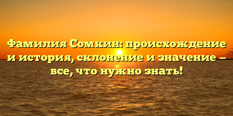 Фамилия Сомкин: происхождение и история, склонение и значение — все, что нужно знать!