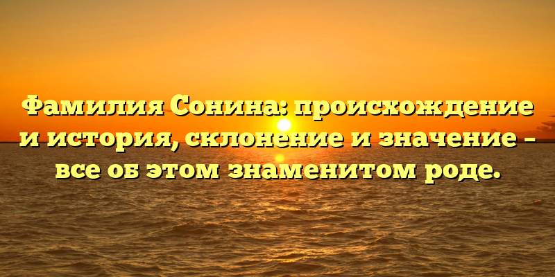 Фамилия Сонина: происхождение и история, склонение и значение – все об этом знаменитом роде.