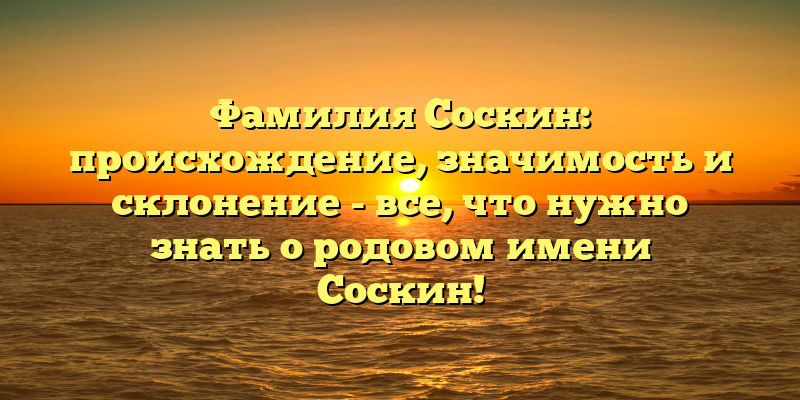Фамилия Соскин: происхождение, значимость и склонение - все, что нужно знать о родовом имени Соскин!