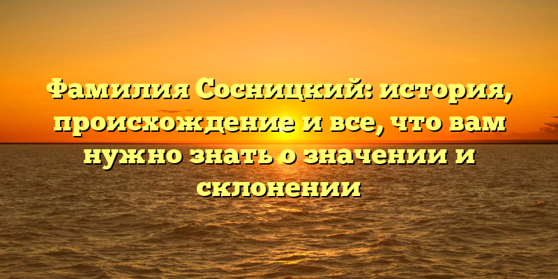 Фамилия Сосницкий: история, происхождение и все, что вам нужно знать о значении и склонении