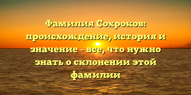 Фамилия Сохроков: происхождение, история и значение - все, что нужно знать о склонении этой фамилии