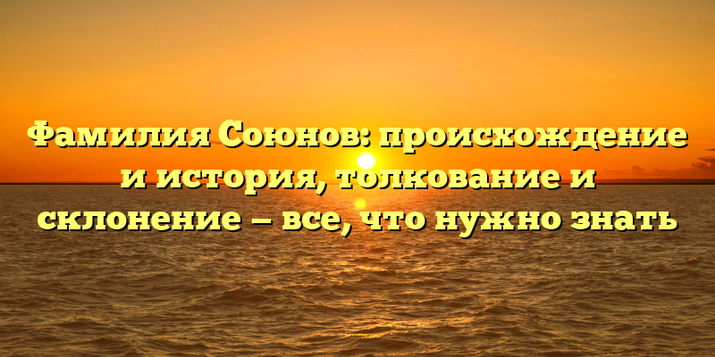 Фамилия Союнов: происхождение и история, толкование и склонение — все, что нужно знать