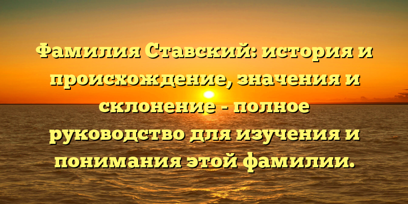 Фамилия Ставский: история и происхождение, значения и склонение - полное руководство для изучения и понимания этой фамилии.