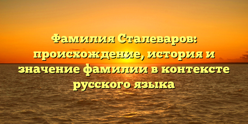 Фамилия Сталеваров: происхождение, история и значение фамилии в контексте русского языка