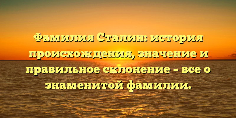 Фамилия Сталин: история происхождения, значение и правильное склонение – все о знаменитой фамилии.