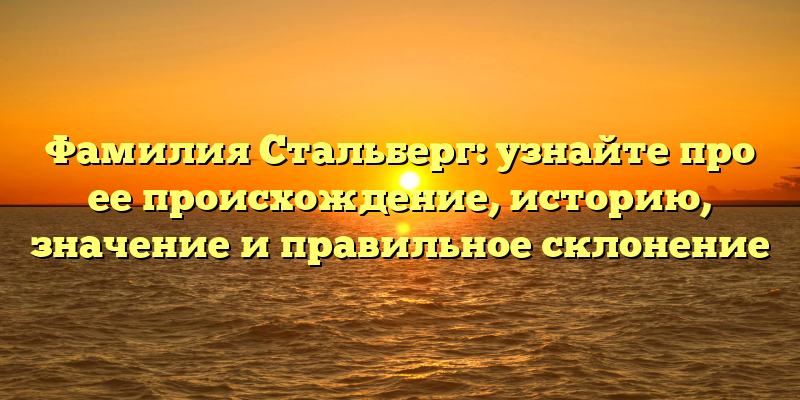 Фамилия Стальберг: узнайте про ее происхождение, историю, значение и правильное склонение