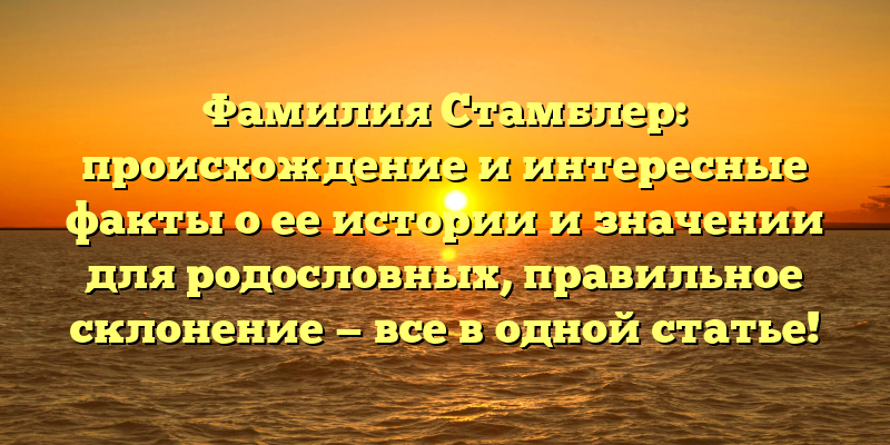 Фамилия Стамблер: происхождение и интересные факты о ее истории и значении для родословных, правильное склонение — все в одной статье!