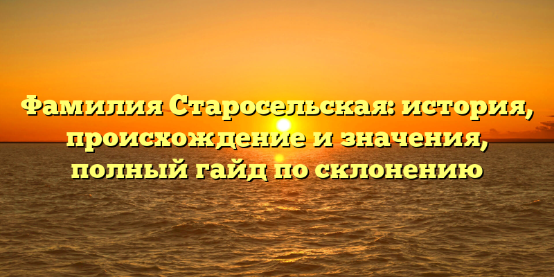 Фамилия Старосельская: история, происхождение и значения, полный гайд по склонению