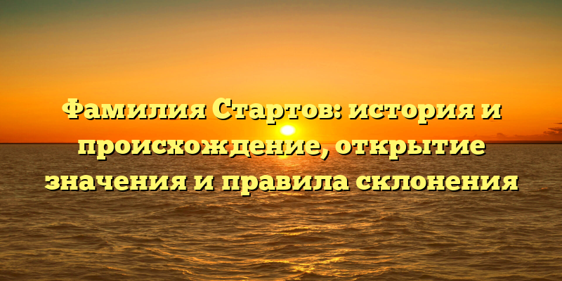 Фамилия Стартов: история и происхождение, открытие значения и правила склонения