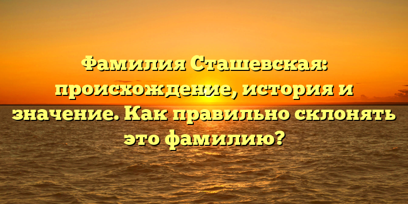 Фамилия Сташевская: происхождение, история и значение. Как правильно склонять это фамилию?