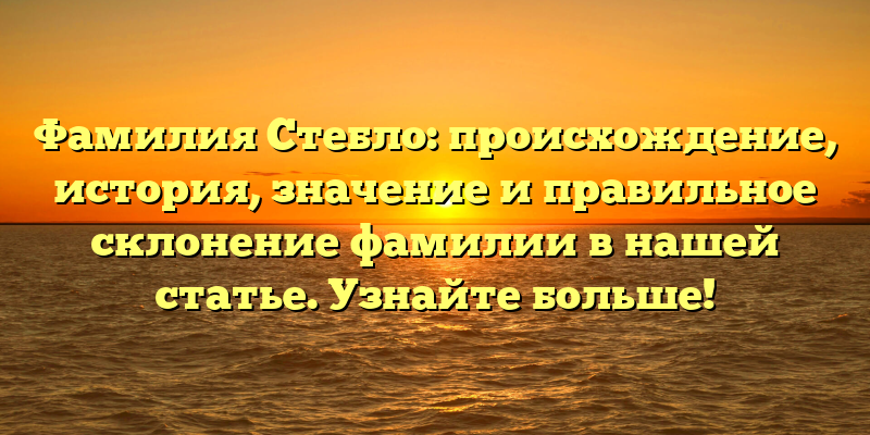 Фамилия Стебло: происхождение, история, значение и правильное склонение фамилии в нашей статье. Узнайте больше!