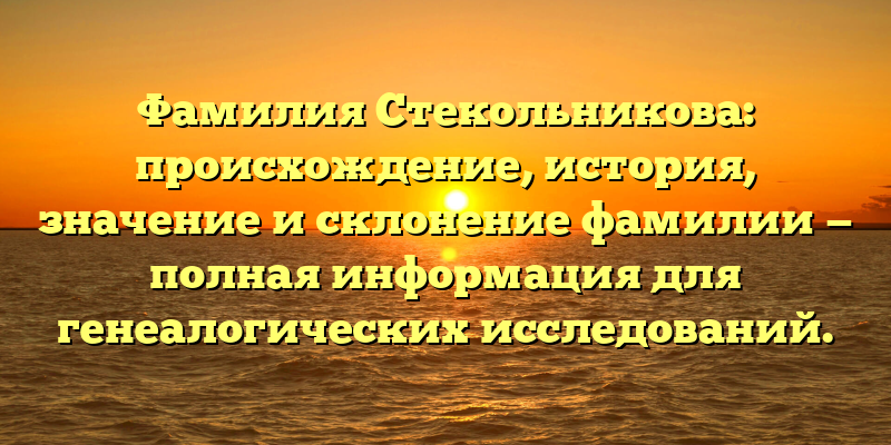 Фамилия Стекольникова: происхождение, история, значение и склонение фамилии — полная информация для генеалогических исследований.