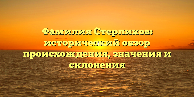 Фамилия Стерликов: исторический обзор происхождения, значения и склонения