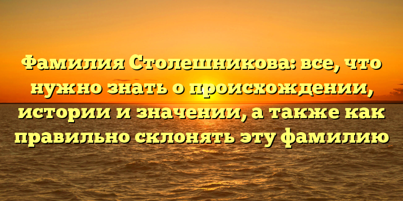 Фамилия Столешникова: все, что нужно знать о происхождении, истории и значении, а также как правильно склонять эту фамилию