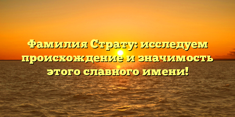 Фамилия Страту: исследуем происхождение и значимость этого славного имени!