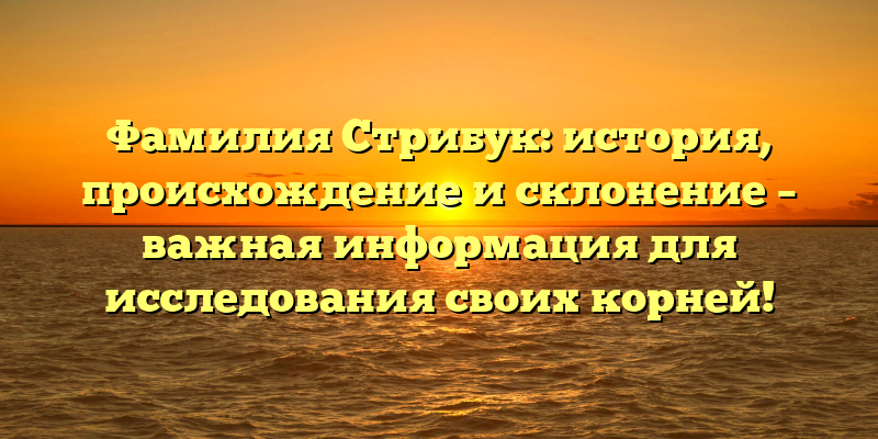 Фамилия Стрибук: история, происхождение и склонение – важная информация для исследования своих корней!