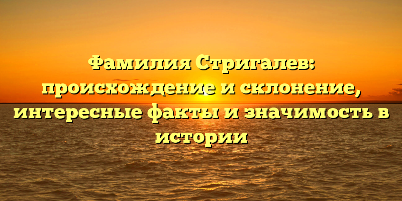 Фамилия Стригалев: происхождение и склонение, интересные факты и значимость в истории