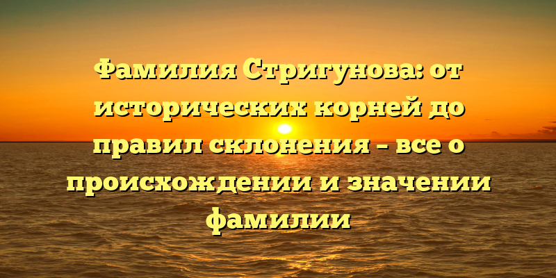 Фамилия Стригунова: от исторических корней до правил склонения – все о происхождении и значении фамилии